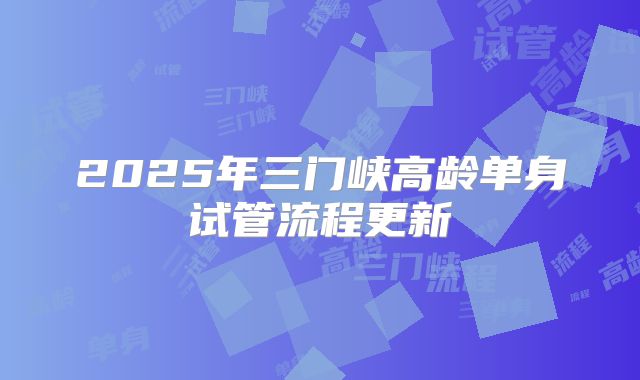 2025年三门峡高龄单身试管流程更新