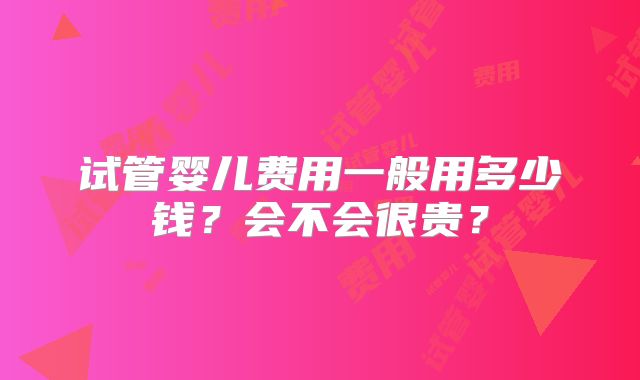 试管婴儿费用一般用多少钱？会不会很贵？