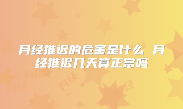 月经推迟的危害是什么 月经推迟几天算正常吗