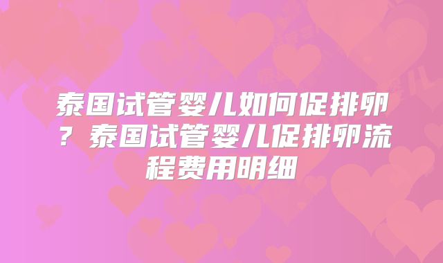 泰国试管婴儿如何促排卵？泰国试管婴儿促排卵流程费用明细