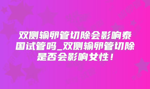 双侧输卵管切除会影响泰国试管吗_双侧输卵管切除是否会影响女性!
