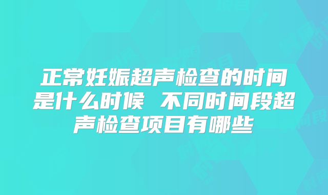 正常妊娠超声检查的时间是什么时候 不同时间段超声检查项目有哪些