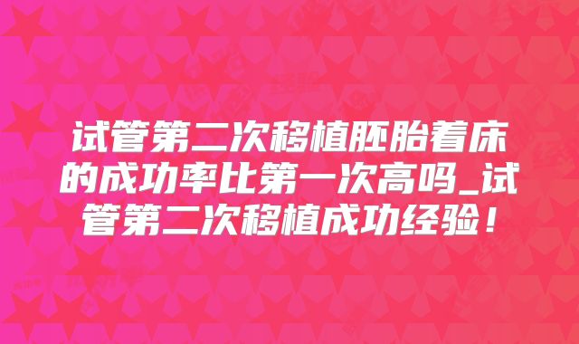 试管第二次移植胚胎着床的成功率比第一次高吗_试管第二次移植成功经验！