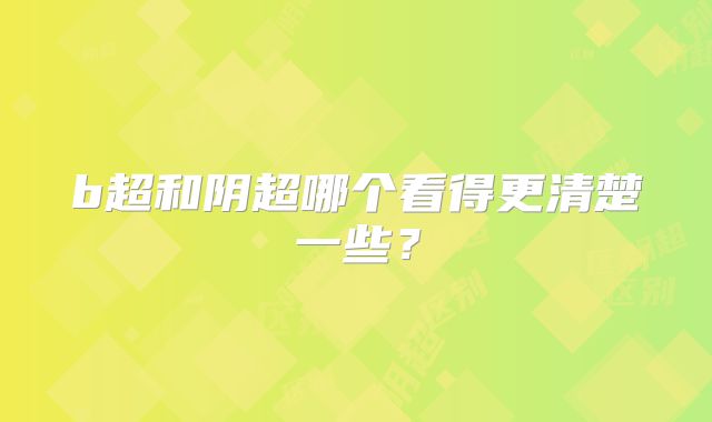 b超和阴超哪个看得更清楚一些？