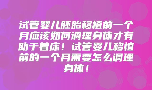 试管婴儿胚胎移植前一个月应该如何调理身体才有助于着床!试管婴儿移植前的一个月需要怎么调理身体!