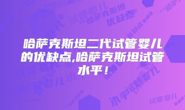 哈萨克斯坦二代试管婴儿的优缺点,哈萨克斯坦试管水平！
