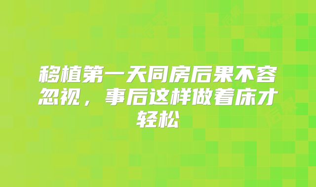 移植第一天同房后果不容忽视,事后这样做着床才轻松