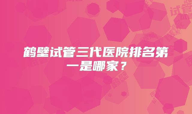 鹤壁试管三代医院排名第一是哪家?