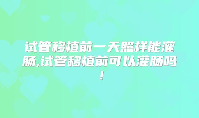 试管移植前一天照样能灌肠,试管移植前可以灌肠吗！