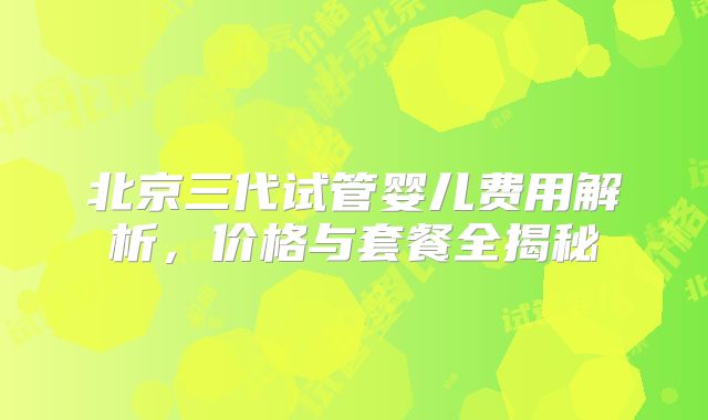北京三代试管婴儿费用解析,价格与套餐全揭秘