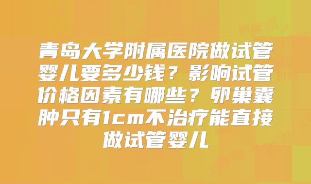 青岛大学附属医院做试管婴儿要多少钱?影响试管价格因素有哪些?卵巢囊肿只有1cm不治疗能直接做试管婴儿