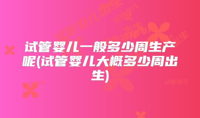 试管婴儿一般多少周生产呢(试管婴儿大概多少周出生)