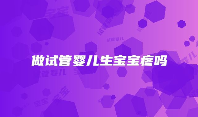 做试管婴儿生宝宝疼吗