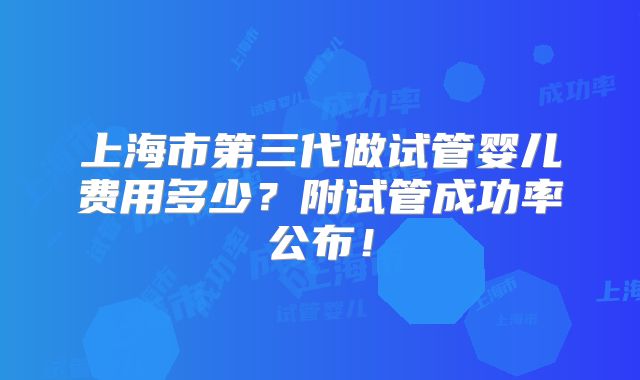 上海市第三代做试管婴儿费用多少?附试管成功率公布!