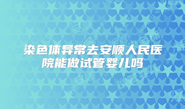 染色体异常去安顺人民医院能做试管婴儿吗