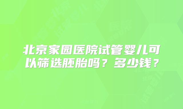 北京家园医院试管婴儿可以筛选胚胎吗？多少钱？