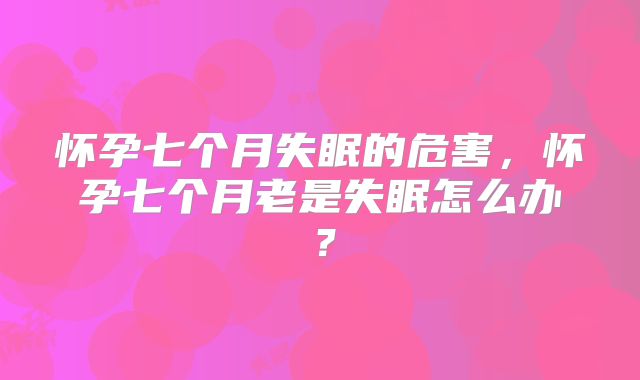 怀孕七个月失眠的危害,怀孕七个月老是失眠怎么办?