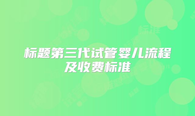标题第三代试管婴儿流程及收费标准
