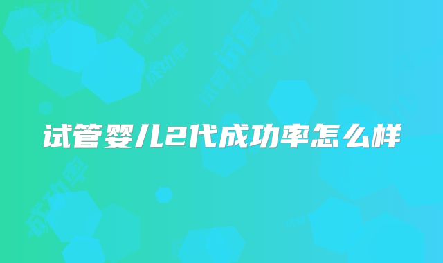 试管婴儿2代成功率怎么样