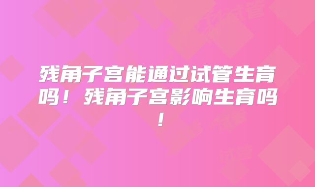 残角子宫能通过试管生育吗！残角子宫影响生育吗！