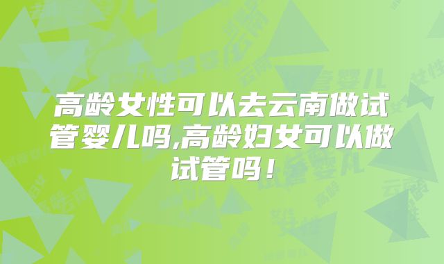 高龄女性可以去云南做试管婴儿吗,高龄妇女可以做试管吗!