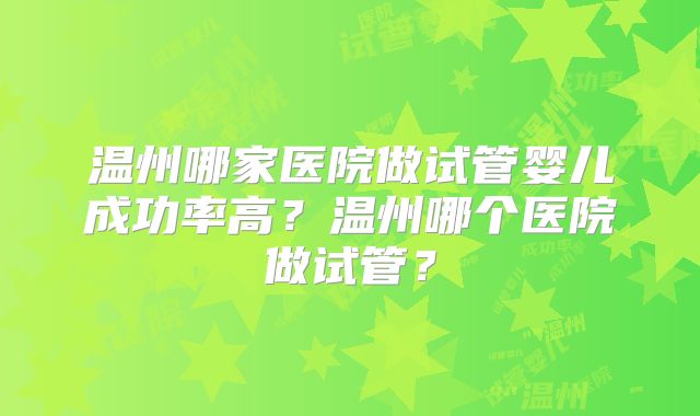 温州哪家医院做试管婴儿成功率高？温州哪个医院做试管？