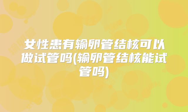 女性患有输卵管结核可以做试管吗(输卵管结核能试管吗)