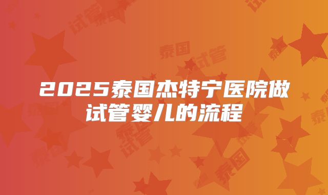 2025泰国杰特宁医院做试管婴儿的流程