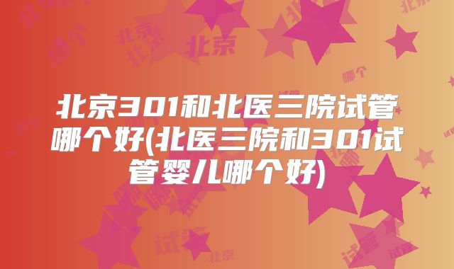 北京301和北医三院试管哪个好(北医三院和301试管婴儿哪个好)