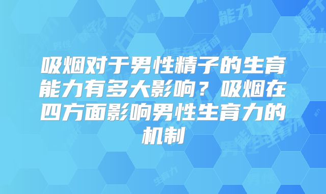 吸烟对于男性精子的生育能力有多大影响？吸烟在四方面影响男性生育力的机制