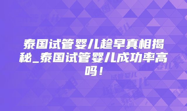 泰国试管婴儿趁早真相揭秘_泰国试管婴儿成功率高吗!