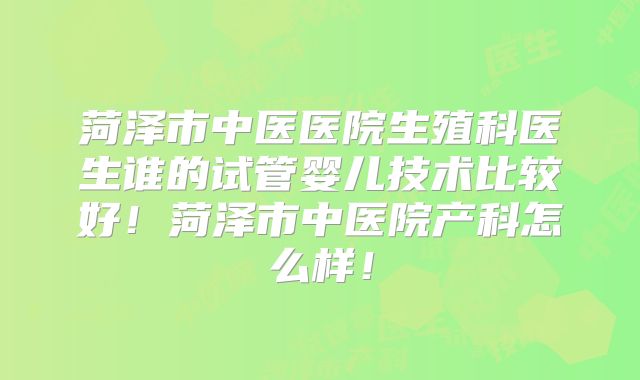 菏泽市中医医院生殖科医生谁的试管婴儿技术比较好!菏泽市中医院产科怎么样!