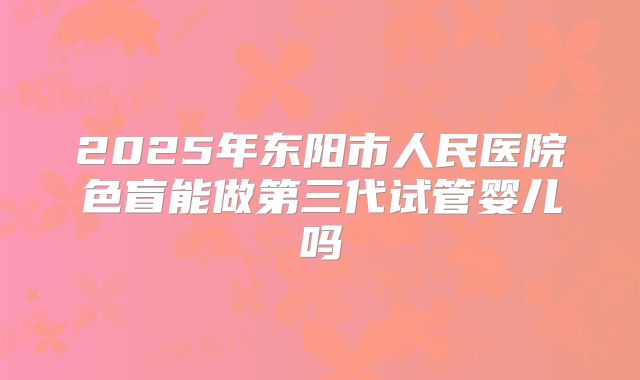2025年东阳市人民医院色盲能做第三代试管婴儿吗