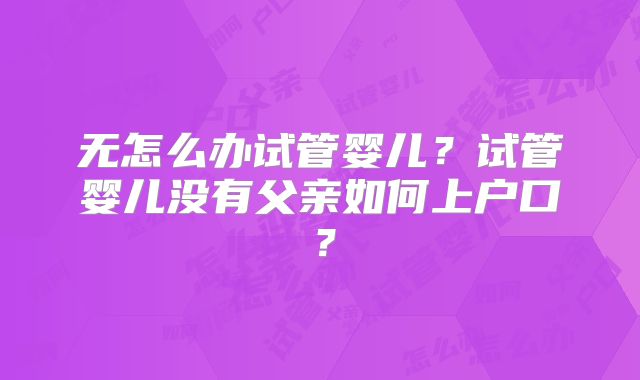 无怎么办试管婴儿?试管婴儿没有父亲如何上户口?