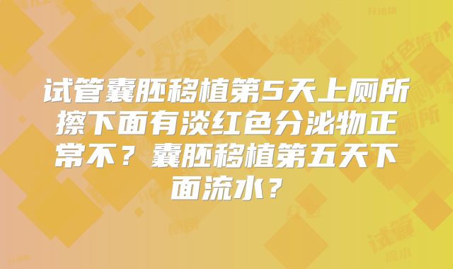 试管囊胚移植第5天上厕所擦下面有淡红色分泌物正常不?囊胚移植第五天下面流水?