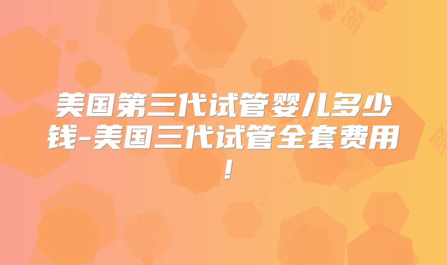 美国第三代试管婴儿多少钱-美国三代试管全套费用!