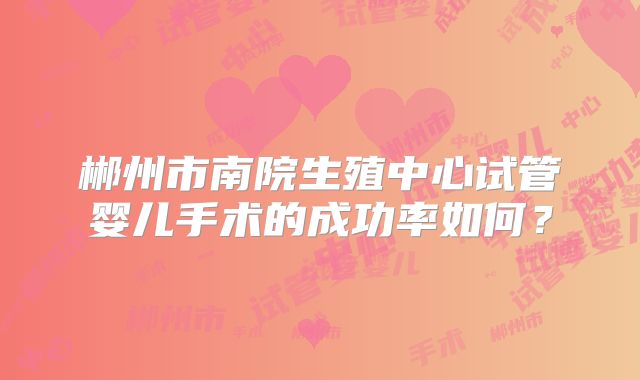 郴州市南院生殖中心试管婴儿手术的成功率如何？