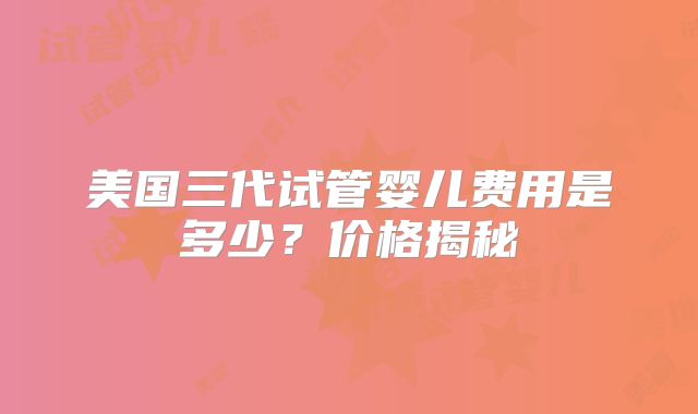 美国三代试管婴儿费用是多少？价格揭秘