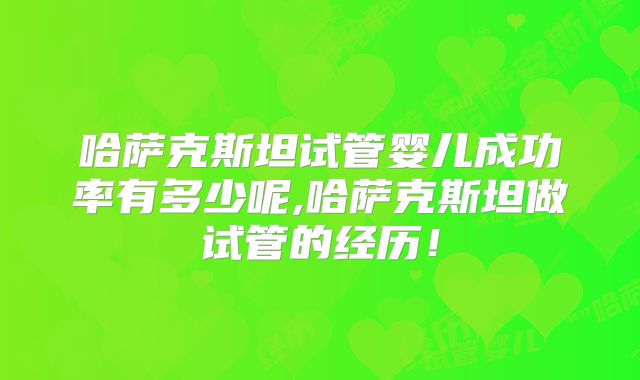 哈萨克斯坦试管婴儿成功率有多少呢,哈萨克斯坦做试管的经历!