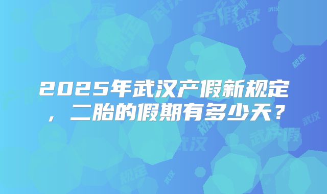 2025年武汉产假新规定，二胎的假期有多少天？