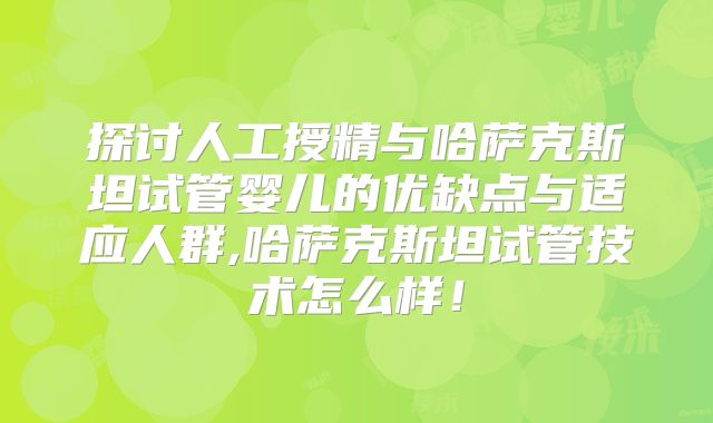 探讨人工授精与哈萨克斯坦试管婴儿的优缺点与适应人群,哈萨克斯坦试管技术怎么样!