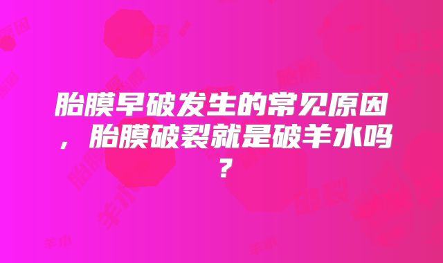 胎膜早破发生的常见原因，胎膜破裂就是破羊水吗？