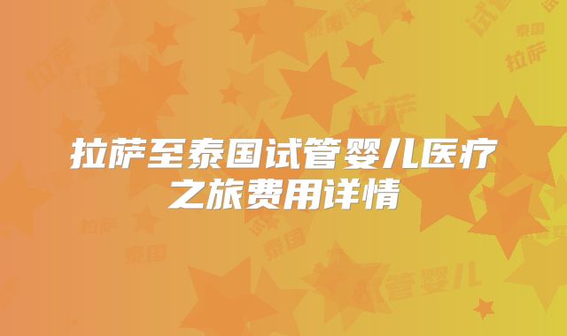 拉萨至泰国试管婴儿医疗之旅费用详情