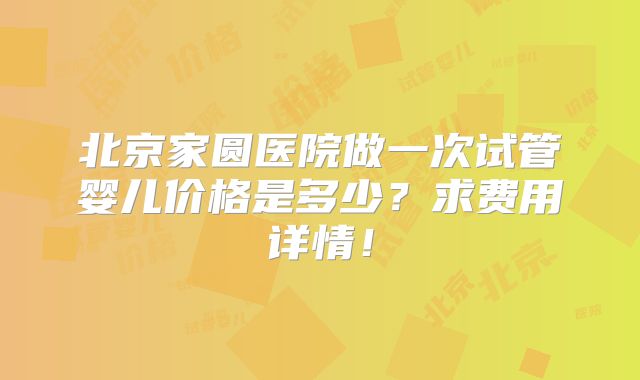 北京家圆医院做一次试管婴儿价格是多少？求费用详情！
