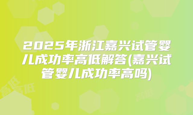 2025年浙江嘉兴试管婴儿成功率高低解答(嘉兴试管婴儿成功率高吗)