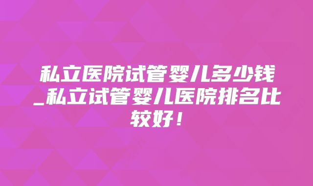 私立医院试管婴儿多少钱_私立试管婴儿医院排名比较好！