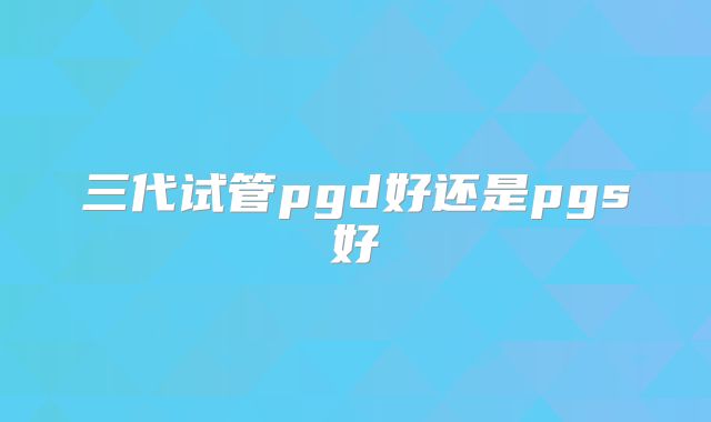 三代试管pgd好还是pgs好