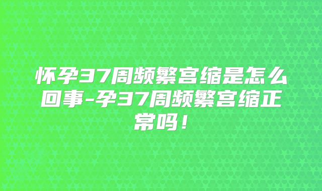 怀孕37周频繁宫缩是怎么回事-孕37周频繁宫缩正常吗！