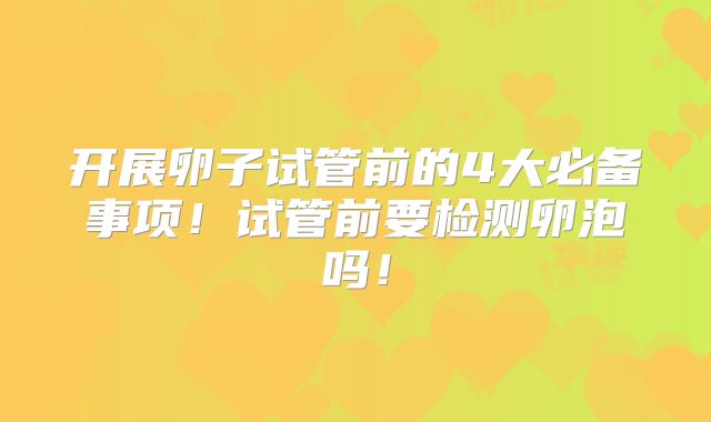 开展卵子试管前的4大必备事项！试管前要检测卵泡吗！