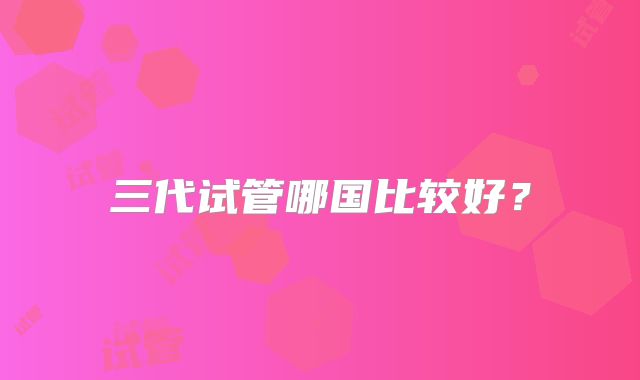 三代试管哪国比较好？